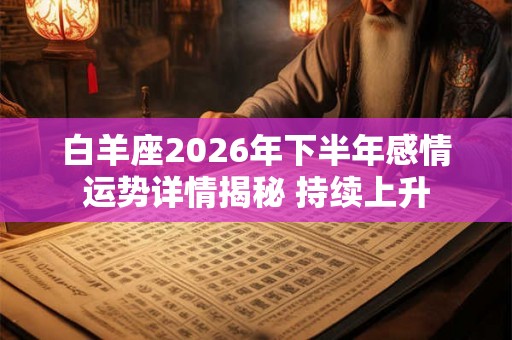 白羊座2026年下半年感情运势详情揭秘 持续上升