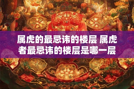 属虎的最忌讳的楼层 属虎者最忌讳的楼层是哪一层