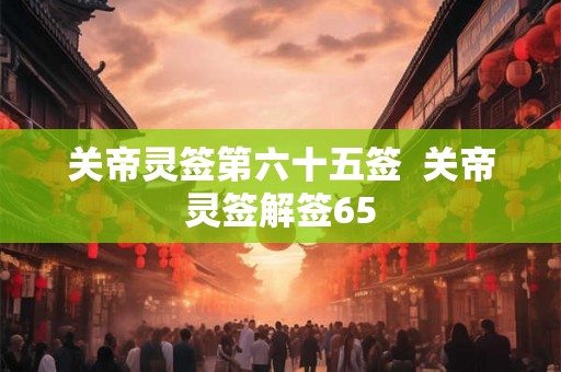 关帝灵签第六十五签  关帝灵签解签65