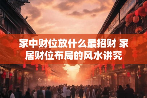 家中财位放什么最招财 家居财位布局的风水讲究