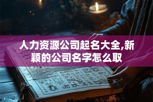 人力资源公司起名大全,新颖的公司名字怎么取