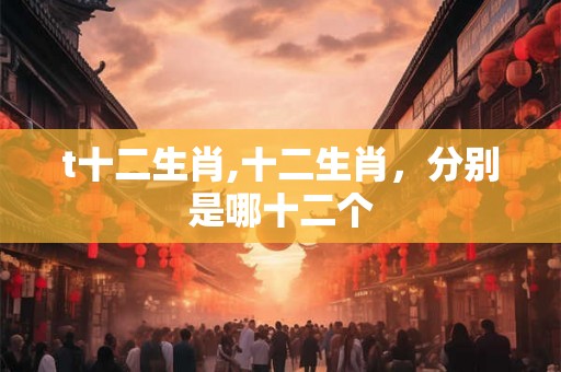 t十二生肖,十二生肖，分别是哪十二个