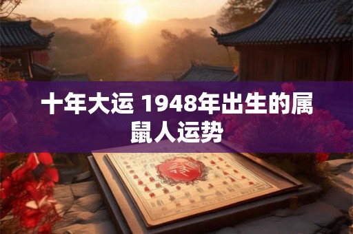 十年大运 1948年出生的属鼠人运势 十年大运 1948年出生的属鼠人运势