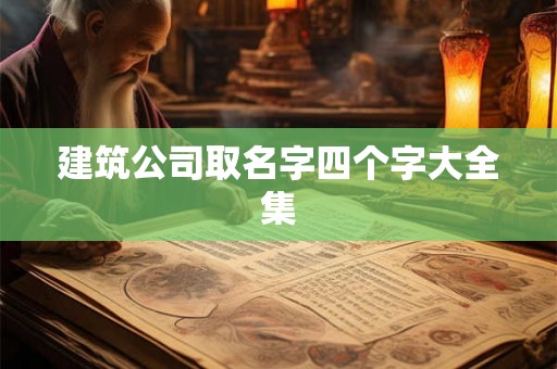 建筑公司取名字四个字大全集 建筑公司取名字四个字大全集