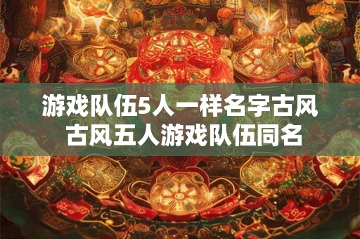 游戏队伍5人一样名字古风 古风五人游戏队伍同名