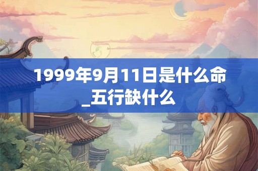 1999年9月11日是什么命_五行缺什么