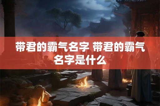 带君的霸气名字 带君的霸气名字是什么
