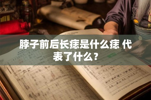 脖子前后长痣是什么痣 代表了什么? 脖子前后长痣是什么痣 代表了什么?