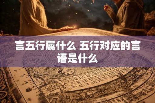 言五行属什么 五行对应的言语是什么 言五行属什么 五行对应的言语是什么