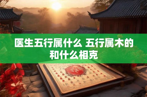 医生五行属什么 五行属木的和什么相克