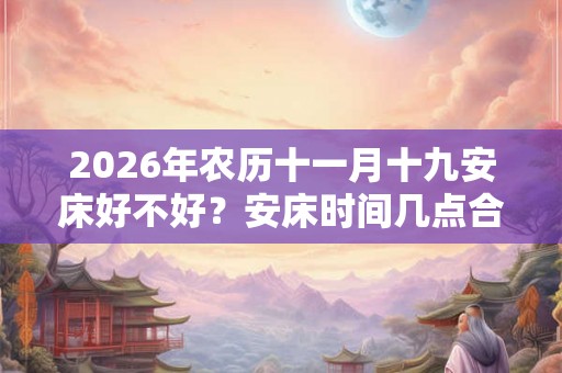 2026年农历十一月十九安床好不好？安床时间几点合适？
