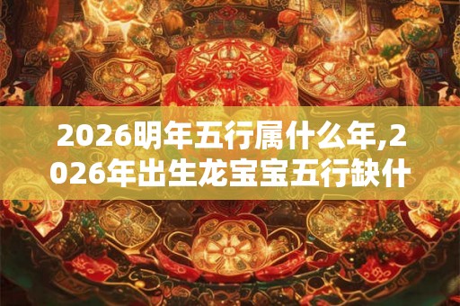 2026明年五行属什么年,2026年出生龙宝宝五行缺什么