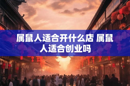 属鼠人适合开什么店 属鼠人适合创业吗 属鼠人适合开什么店 属鼠人适合创业吗