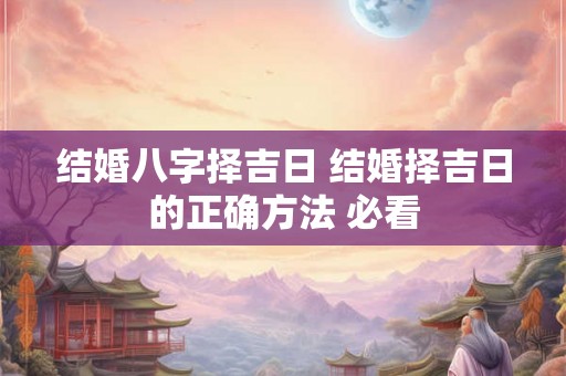 结婚八字择吉日 结婚择吉日的正确方法 必看