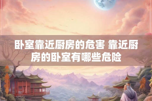 卧室靠近厨房的危害 靠近厨房的卧室有哪些危险