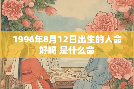 1996年8月12日出生的人命好吗 是什么命 1996年8月12日出生的人命好吗 是什么命