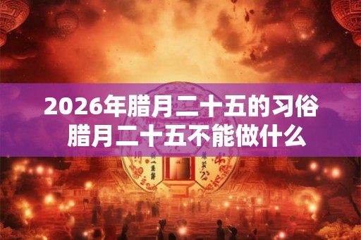 2026年腊月二十五的习俗  腊月二十五不能做什么