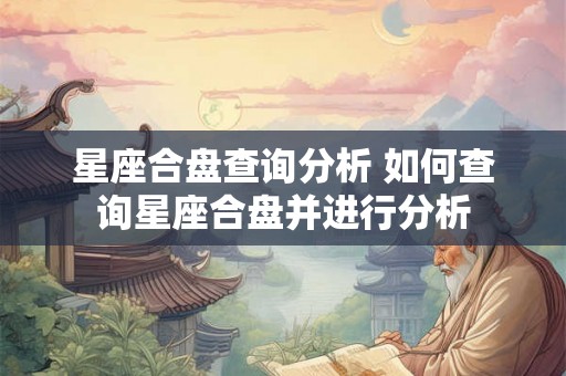 星座合盘查询分析 如何查询星座合盘并进行分析