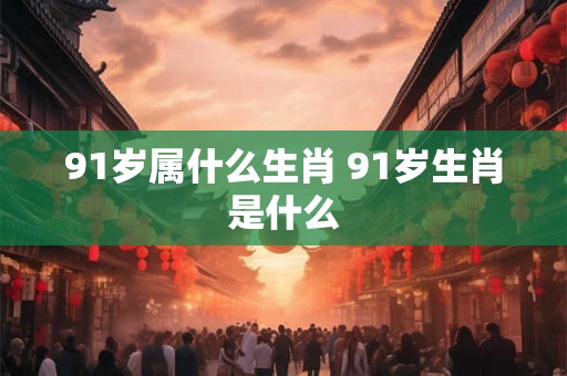 91岁属什么生肖 91岁生肖是什么