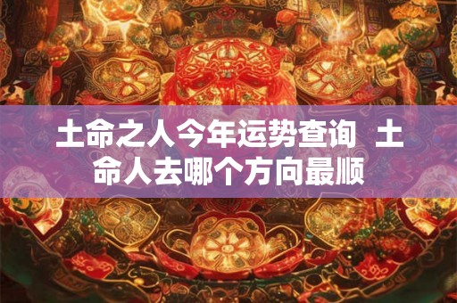 土命之人今年运势查询  土命人去哪个方向最顺