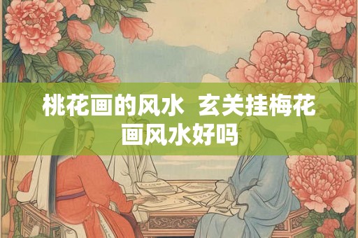 桃花画的风水  玄关挂梅花画风水好吗