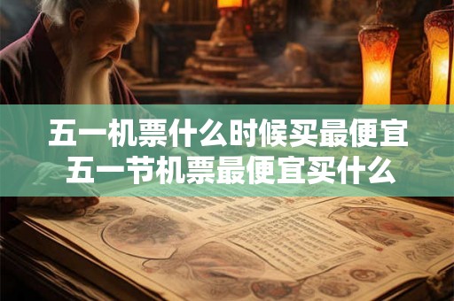 五一机票什么时候买最便宜 五一节机票最便宜买什么时候