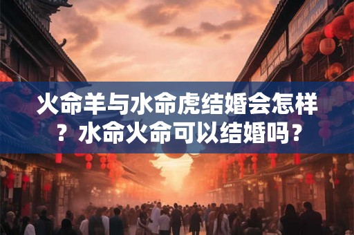 火命羊与水命虎结婚会怎样？水命火命可以结婚吗？