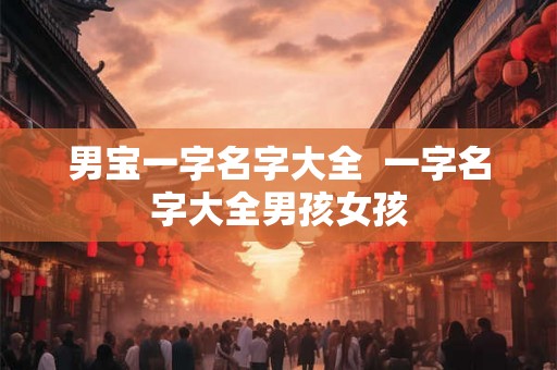 男宝一字名字大全  一字名字大全男孩女孩