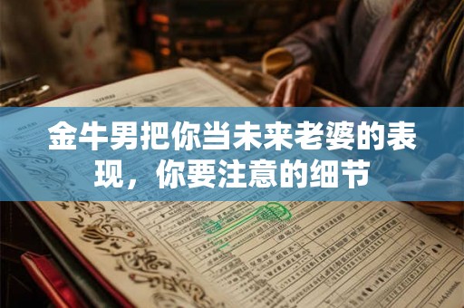 金牛男把你当未来老婆的表现,你要注意的细节 金牛男把你当未来老婆的表现,你要注意的细节