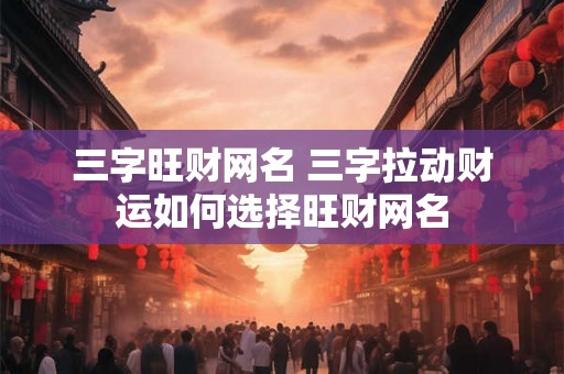 三字旺财网名 三字拉动财运如何选择旺财网名
