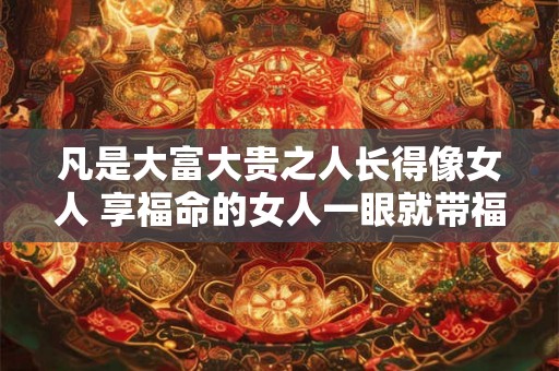 凡是大富大贵之人长得像女人 享福命的女人一眼就带福相