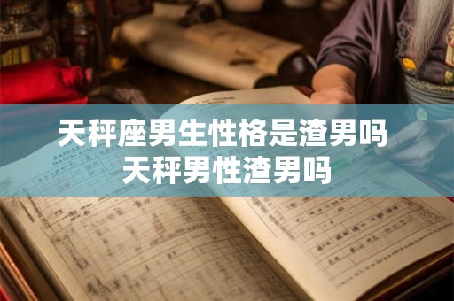 天秤座男生性格是渣男吗 天秤男性渣男吗