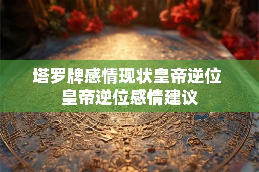 塔罗牌感情现状皇帝逆位 皇帝逆位感情建议