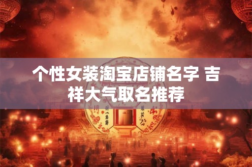 个性女装淘宝店铺名字 吉祥大气取名推荐 个性女装淘宝店铺名字 吉祥大气取名推荐