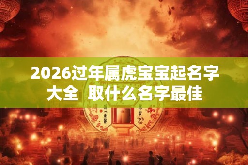 2026过年属虎宝宝起名字大全  取什么名字最佳