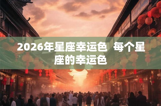 2026年星座幸运色  每个星座的幸运色