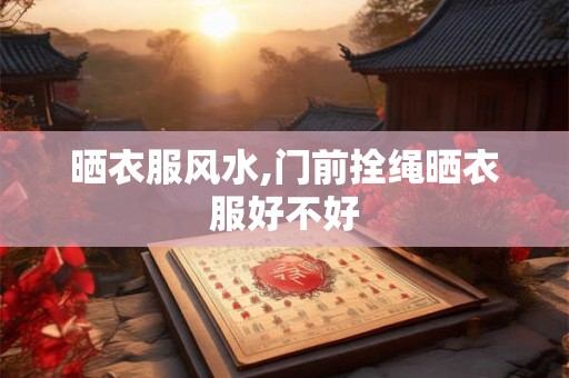 晒衣服风水,门前拴绳晒衣服好不好