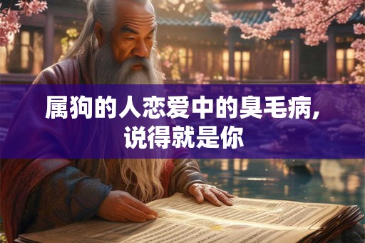 属狗的人恋爱中的臭毛病,说得就是你 属狗的人恋爱中的臭毛病,说得就是你
