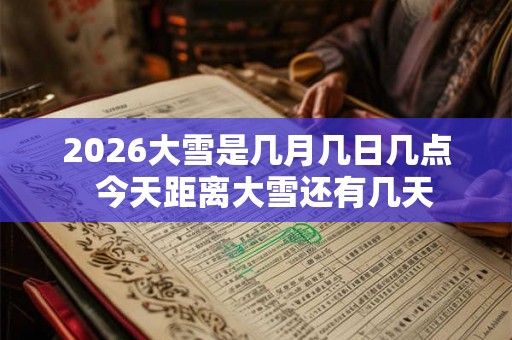 2026大雪是几月几日几点  今天距离大雪还有几天