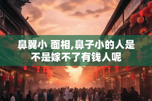 鼻翼小 面相,鼻子小的人是不是嫁不了有钱人呢