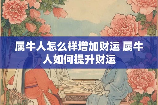 属牛人怎么样增加财运 属牛人如何提升财运 属牛人怎么样增加财运 属牛人如何提升财运