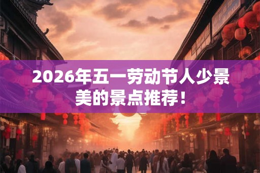2026年五一劳动节人少景美的景点推荐！