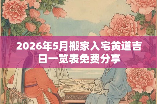 2026年5月搬家入宅黄道吉日一览表免费分享 2026年5月搬家入宅黄道吉日一览表免费分享