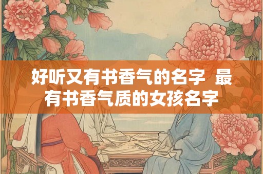 好听又有书香气的名字 最有书香气质的女孩名字 好听又有书香气的名字 最有书香气质的女孩名字