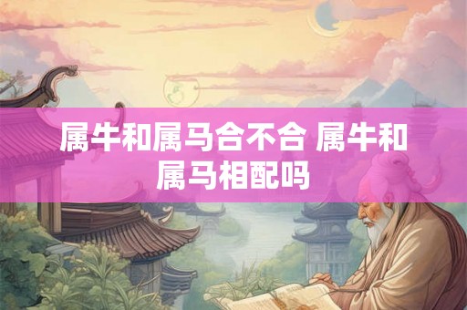 属牛和属马合不合 属牛和属马相配吗