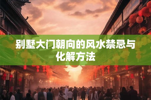 别墅大门朝向的风水禁忌与化解方法 别墅大门朝向的风水禁忌与化解方法