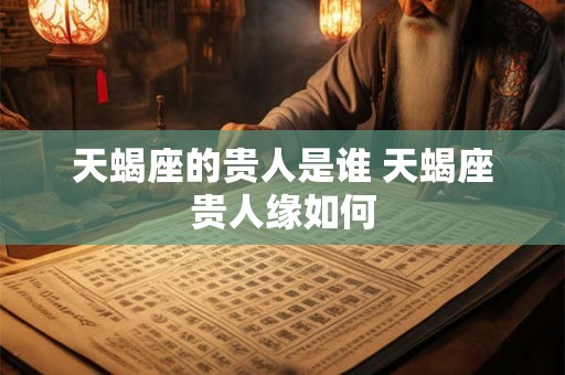 天蝎座的贵人是谁 天蝎座贵人缘如何 天蝎座的贵人是谁 天蝎座贵人缘如何