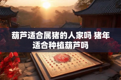 葫芦适合属猪的人家吗 猪年适合种植葫芦吗