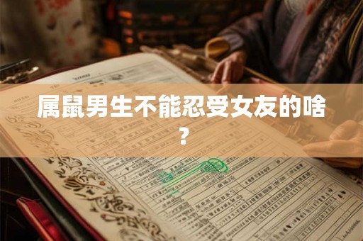 属鼠男生不能忍受女友的啥? 属鼠男生不能忍受女友的啥?