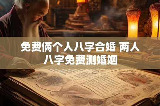免费俩个人八字合婚 两人八字免费测婚姻 免费俩个人八字合婚 两人八字免费测婚姻